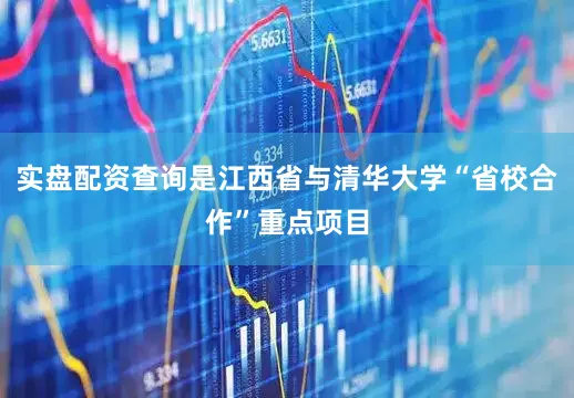 实盘配资查询是江西省与清华大学“省校合作”重点项目