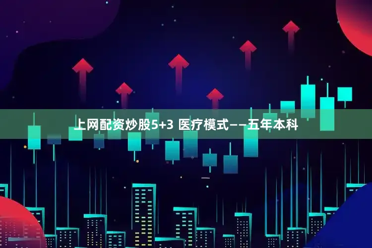 上网配资炒股5+3 医疗模式——五年本科