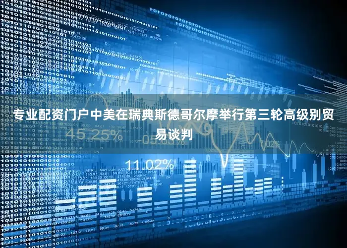 专业配资门户中美在瑞典斯德哥尔摩举行第三轮高级别贸易谈判