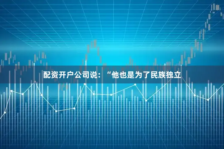 配资开户公司说：“他也是为了民族独立