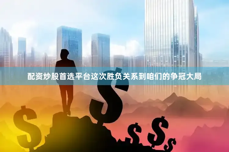 配资炒股首选平台这次胜负关系到咱们的争冠大局