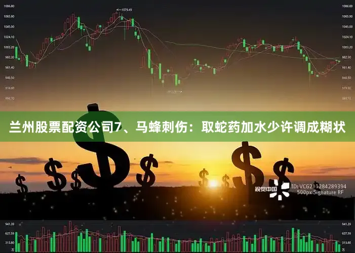兰州股票配资公司7、马蜂刺伤：取蛇药加水少许调成糊状