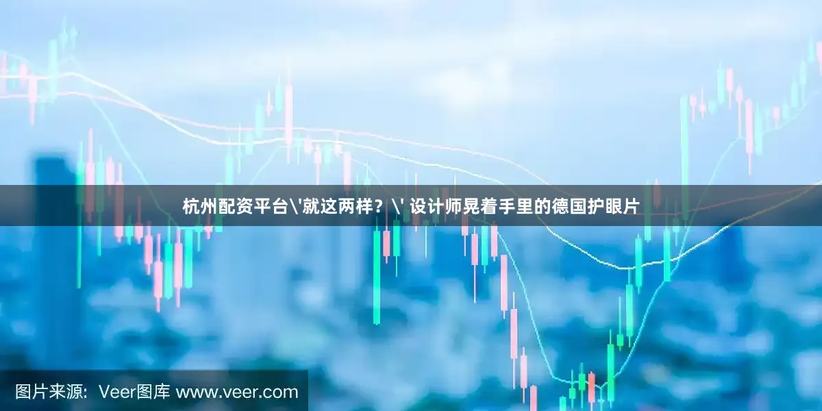 杭州配资平台'就这两样？' 设计师晃着手里的德国护眼片