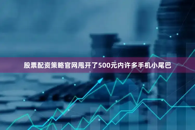 股票配资策略官网甩开了500元内许多手机小尾巴