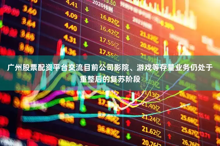 广州股票配资平台交流目前公司影院、游戏等存量业务仍处于重整后的复苏阶段