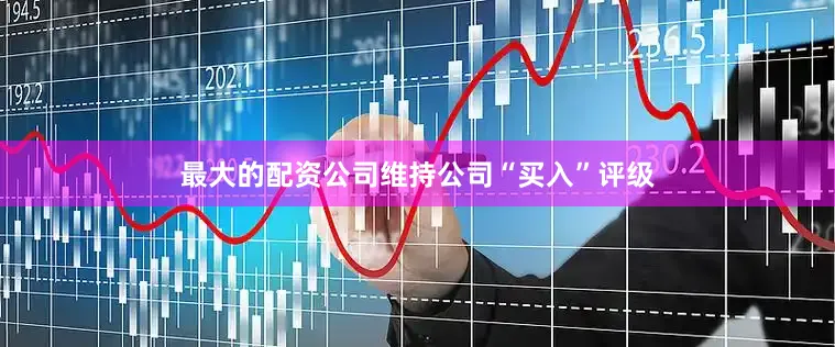 最大的配资公司维持公司“买入”评级