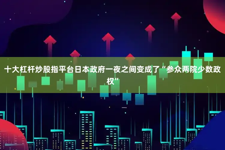 十大杠杆炒股指平台日本政府一夜之间变成了“参众两院少数政权”