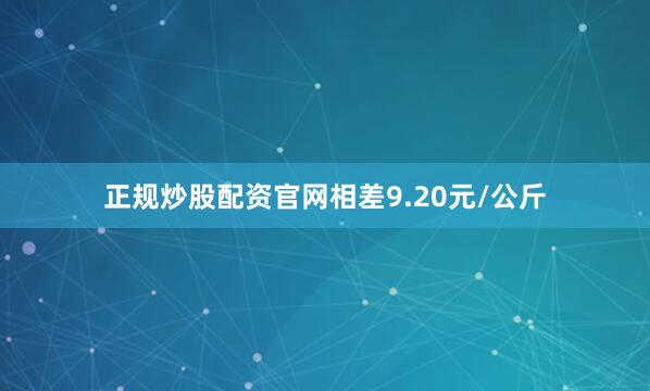 正规炒股配资官网相差9.20元/公斤