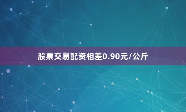 股票交易配资相差0.90元/公斤