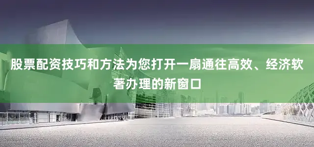 股票配资技巧和方法为您打开一扇通往高效、经济软著办理的新窗口