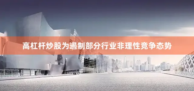高杠杆炒股为遏制部分行业非理性竞争态势