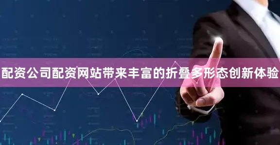 配资公司配资网站带来丰富的折叠多形态创新体验