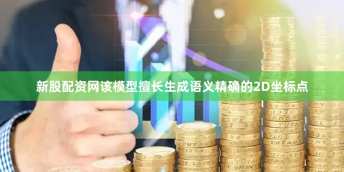 新股配资网该模型擅长生成语义精确的2D坐标点