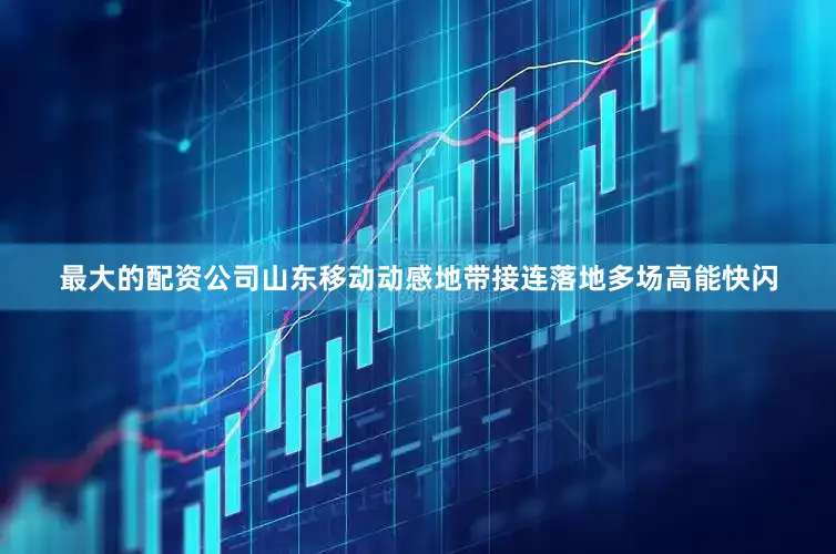 最大的配资公司山东移动动感地带接连落地多场高能快闪